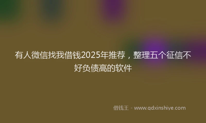 有人微信找我借钱2025年推荐，整理五个征信不好负债高的软件