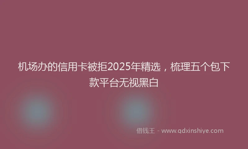 机场办的信用卡被拒2025年精选，梳理五个包下款平台无视黑白