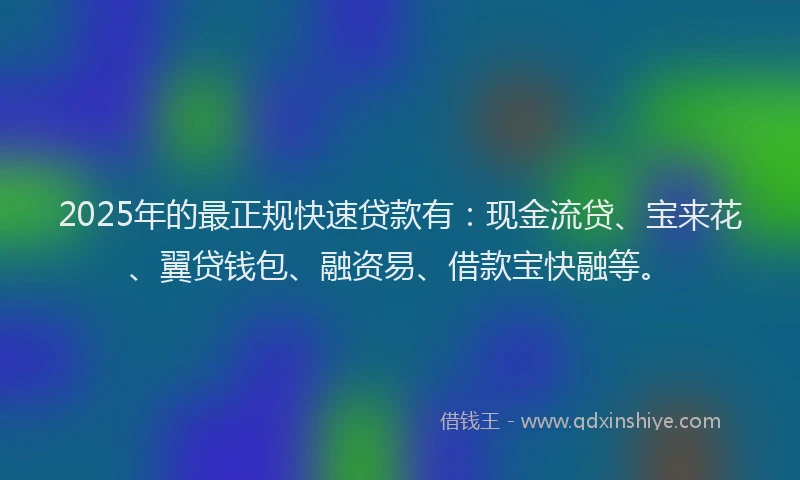 2025年的最正规快速贷款有：现金流贷、宝来花、翼贷钱包、融资易、借款宝快融等。