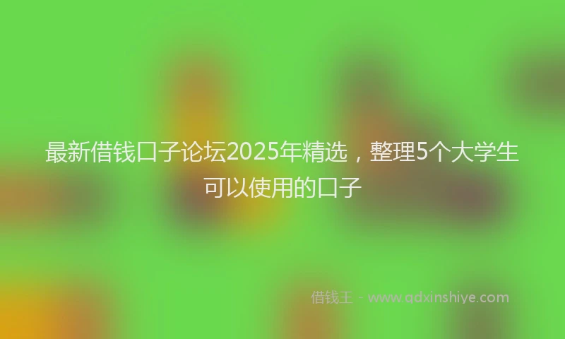 最新借钱口子论坛2025年精选，整理5个大学生可以使用的口子
