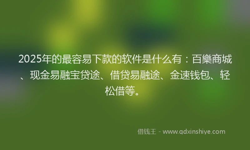 2025年的最容易下款的软件是什么有：百樂商城、现金易融宝贷途、借贷易融途、金速钱包、轻松借等。