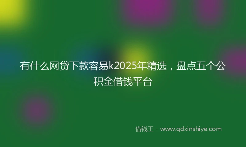 有什么网贷下款容易k2025年精选，盘点五个公积金借钱平台
