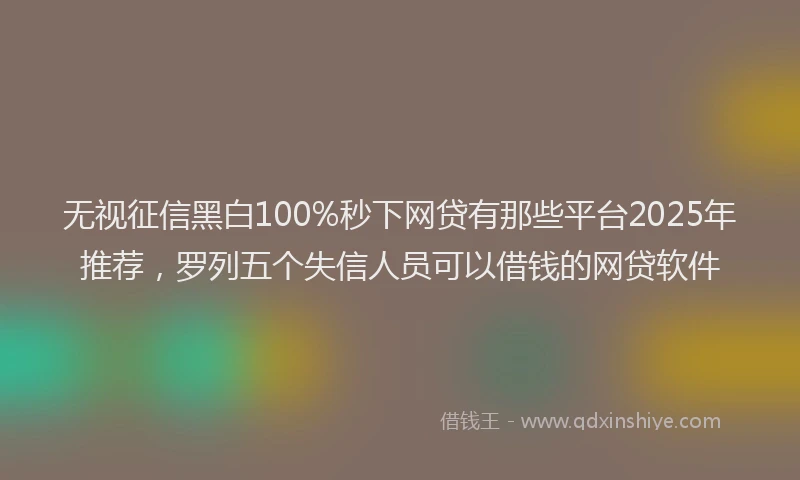 无视征信黑白100%秒下网贷有那些平台2025年推荐，罗列五个失信人员可以借钱的网贷软件