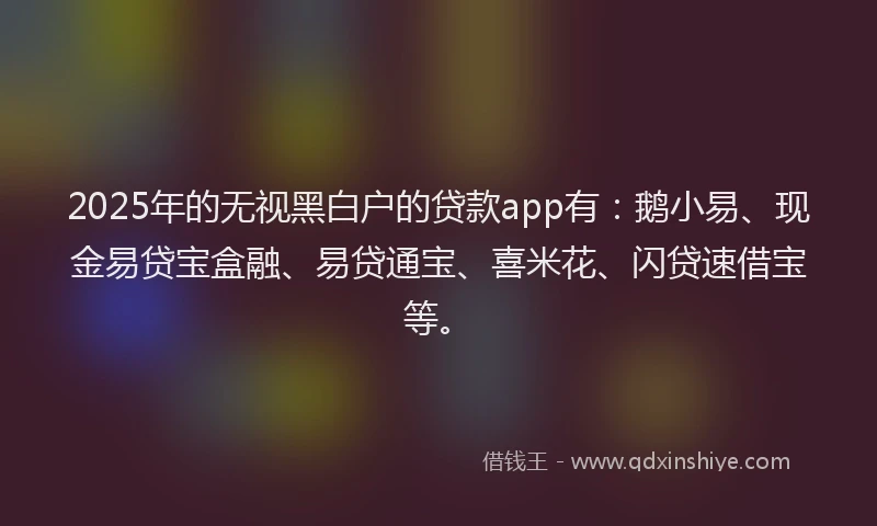2025年的无视黑白户的贷款app有：鹅小易、现金易贷宝盒融、易贷通宝、喜米花、闪贷速借宝等。