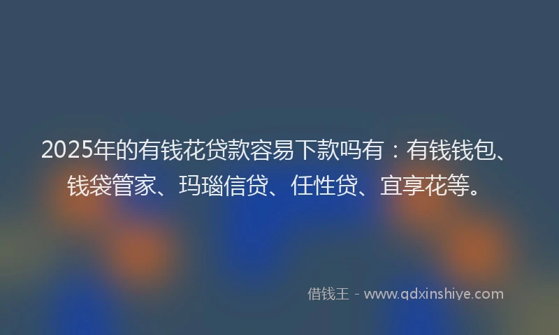 2025年的有钱花贷款容易下款吗有：有钱钱包、钱袋管家、玛瑙信贷、任性贷、宜享花等。