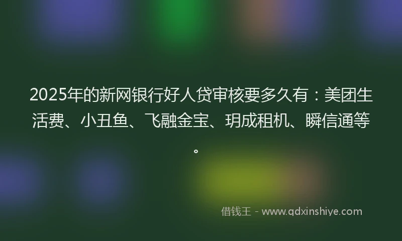 2025年的新网银行好人贷审核要多久有：美团生活费、小丑鱼、飞融金宝、玥成租机、瞬信通等。