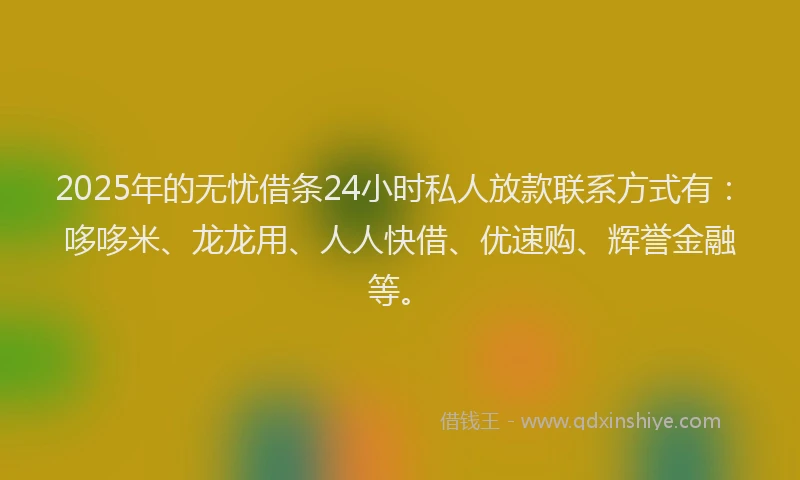 2025年的无忧借条24小时私人放款联系方式有：哆哆米、龙龙用、人人快借、优速购、辉誉金融等。
