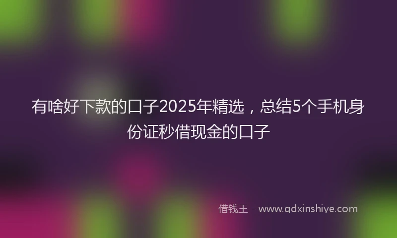 有啥好下款的口子2025年精选，总结5个手机身份证秒借现金的口子