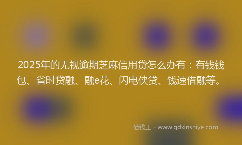 2025年的无视逾期芝麻信用贷怎么办有:有钱钱包、省时贷融、融e花、闪电侠贷、钱速借融等。