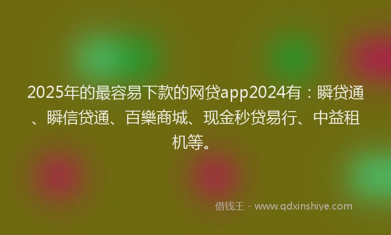 2025年的最容易下款的网贷app2024有：瞬贷通、瞬信贷通、百樂商城、现金秒贷易行、中益租机等。