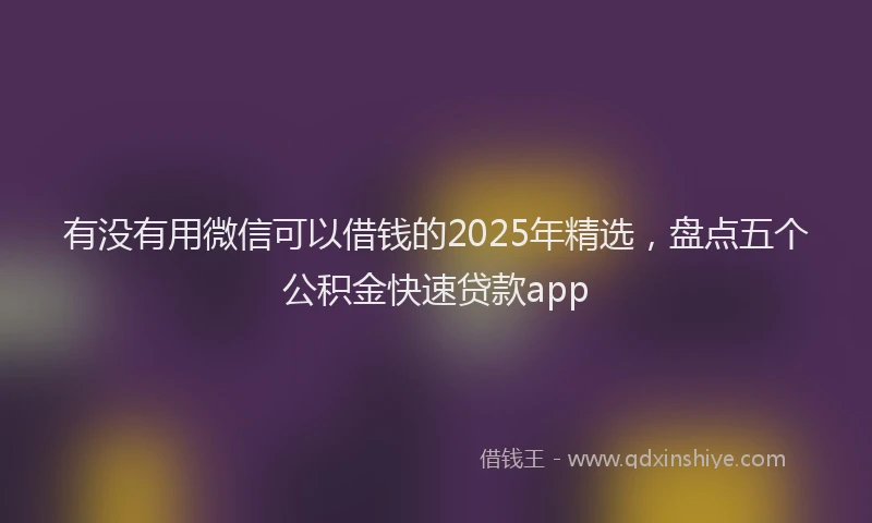 有没有用微信可以借钱的2025年精选，盘点五个公积金快速贷款app