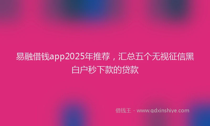 易融借钱app2025年推荐，汇总五个无视征信黑白户秒下款的贷款