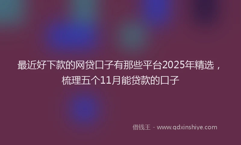 最近好下款的网贷口子有那些平台2025年精选，梳理五个11月能贷款的口子
