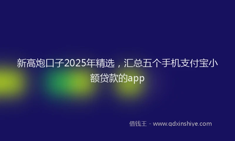 新高炮口子2025年精选，汇总五个手机支付宝小额贷款的app