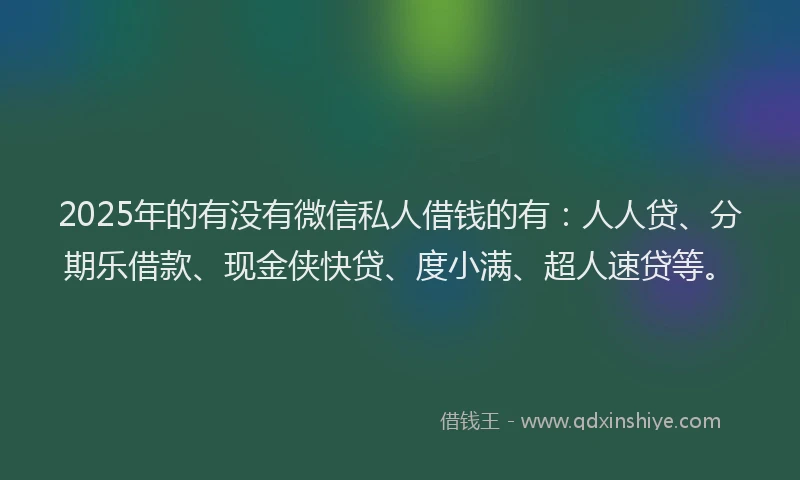 2025年的有没有微信私人借钱的有：人人贷、分期乐借款、现金侠快贷、度小满、超人速贷等。