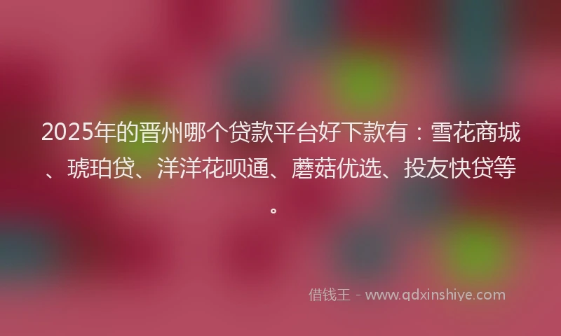 2025年的晋州哪个贷款平台好下款有：雪花商城、琥珀贷、洋洋花呗通、蘑菇优选、投友快贷等。