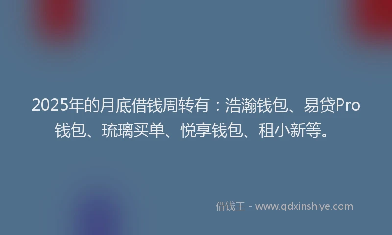 2025年的月底借钱周转有：浩瀚钱包、易贷Pro钱包、琉璃买单、悦享钱包、租小新等。