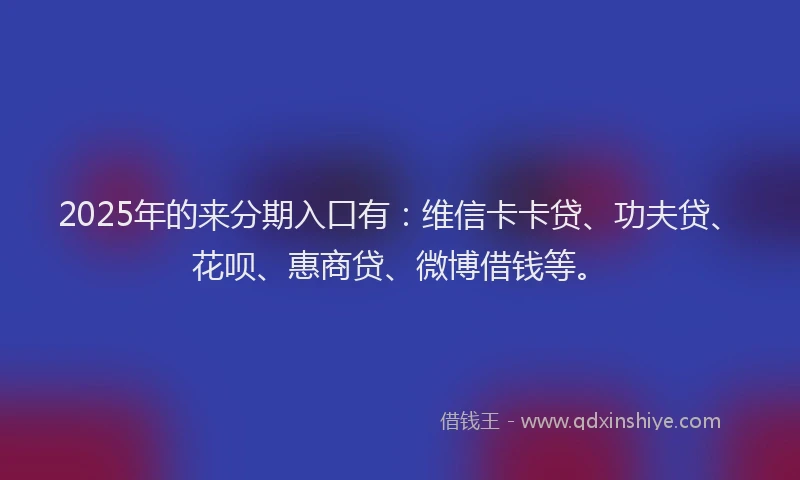 2025年的来分期入口有：维信卡卡贷、功夫贷、花呗、惠商贷、微博借钱等。