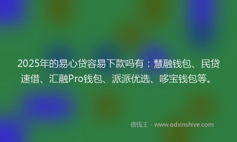 2025年的易心贷容易下款吗有：慧融钱包、民贷速借、汇融Pro钱包、派派优选、哆宝钱包等。