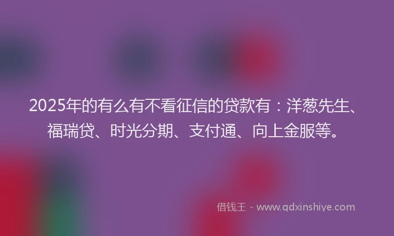 2025年的有么有不看征信的贷款有：洋葱先生、福瑞贷、时光分期、支付通、向上金服等。