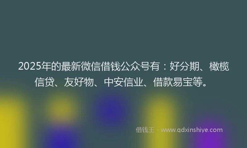 2025年的最新微信借钱公众号有：好分期、橄榄信贷、友好物、中安信业、借款易宝等。
