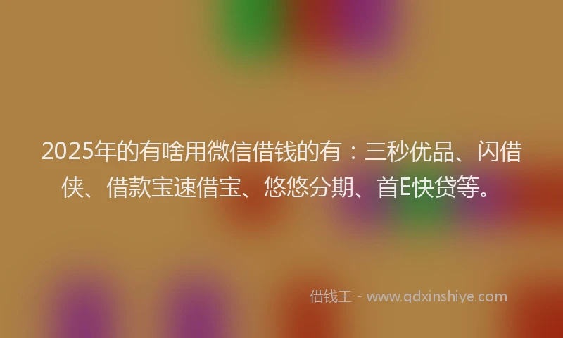 2025年的有啥用微信借钱的有：三秒优品、闪借侠、借款宝速借宝、悠悠分期、首E快贷等。