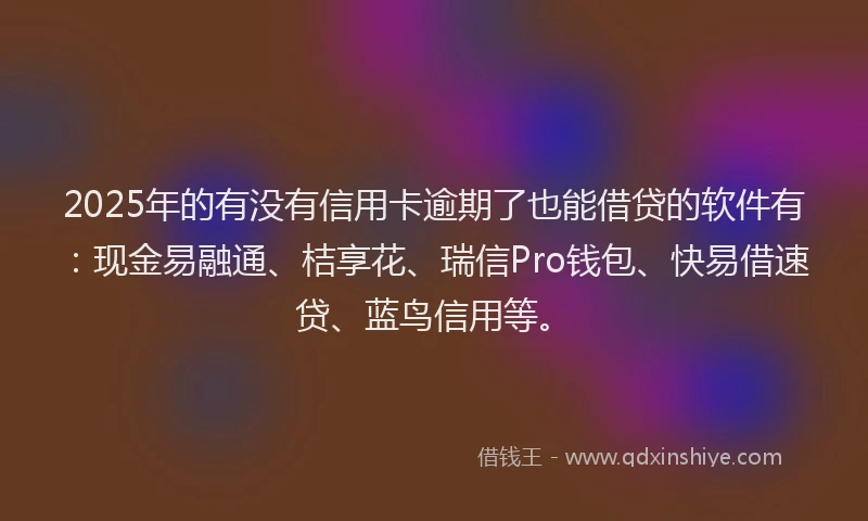 2025年的有没有信用卡逾期了也能借贷的软件有：现金易融通、桔享花、瑞信Pro钱包、快易借速贷、蓝鸟信用等。
