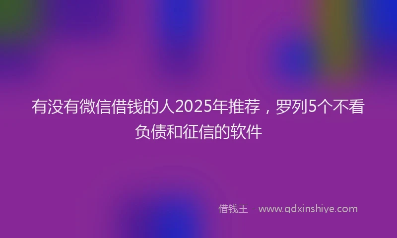 有没有微信借钱的人2025年推荐，罗列5个不看负债和征信的软件