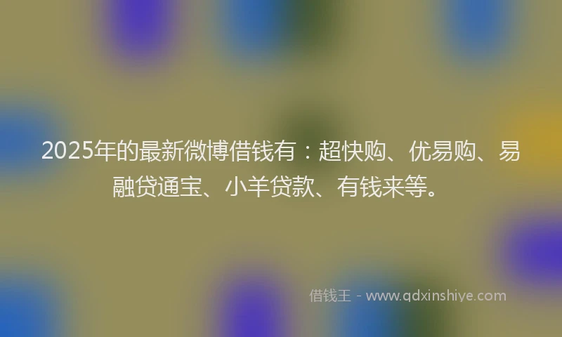 2025年的最新微博借钱有：超快购、优易购、易融贷通宝、小羊贷款、有钱来等。