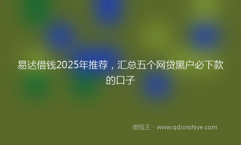 易迖借钱2025年推荐，汇总五个网贷黑户必下款的口子