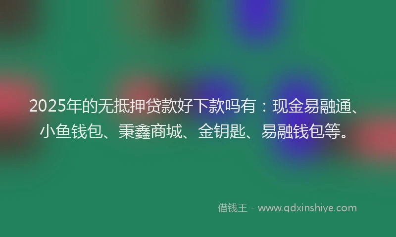 2025年的无抵押贷款好下款吗有：现金易融通、小鱼钱包、秉鑫商城、金钥匙、易融钱包等。