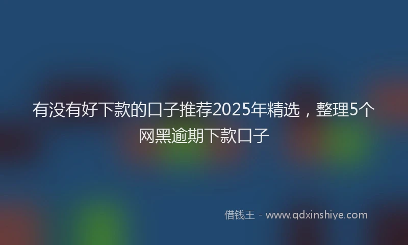 有没有好下款的口子推荐2025年精选，整理5个网黑逾期下款口子