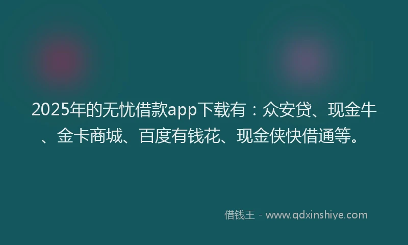 2025年的无忧借款app下载有：众安贷、现金牛、金卡商城、百度有钱花、现金侠快借通等。