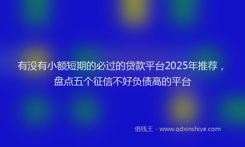 有没有小额短期的必过的贷款平台2025年推荐，盘点五个征信不好负债高的平台