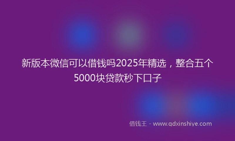 新版本微信可以借钱吗2025年精选，整合五个5000块贷款秒下口子