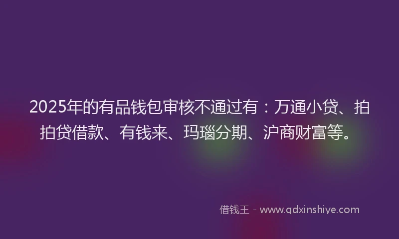 2025年的有品钱包审核不通过有：万通小贷、拍拍贷借款、有钱来、玛瑙分期、沪商财富等。