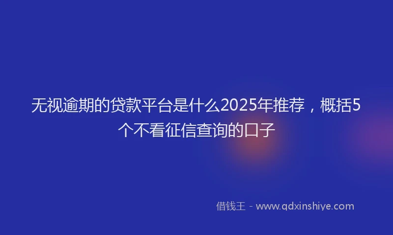 无视逾期的贷款平台是什么2025年推荐，概括5个不看征信查询的口子