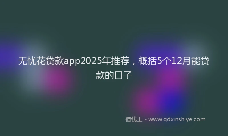无忧花贷款app2025年推荐，概括5个12月能贷款的口子