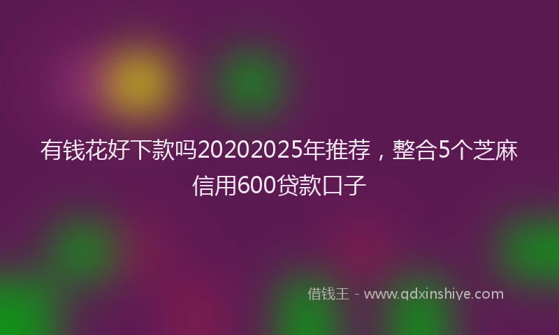 有钱花好下款吗20202025年推荐，整合5个芝麻信用600贷款口子