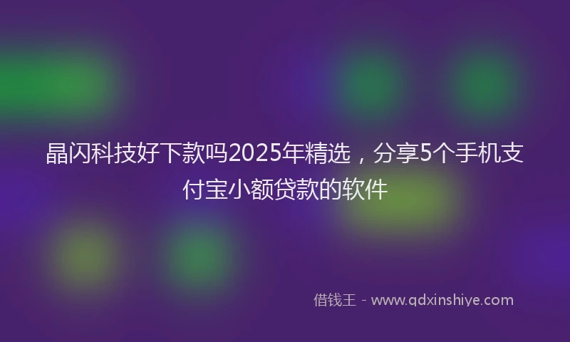 晶闪科技好下款吗2025年精选，分享5个手机支付宝小额贷款的软件