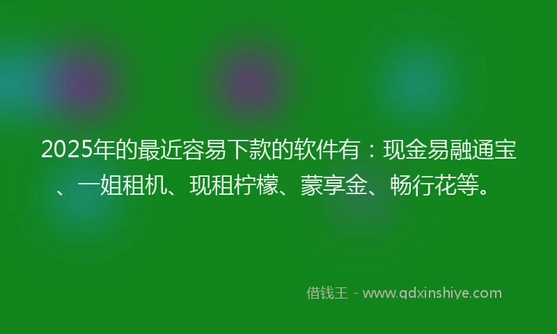 2025年的最近容易下款的软件有：现金易融通宝、一姐租机、现租柠檬、蒙享金、畅行花等。