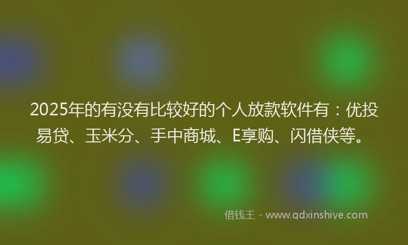 2025年的有没有比较好的个人放款软件有：优投易贷、玉米分、手中商城、E享购、闪借侠等。