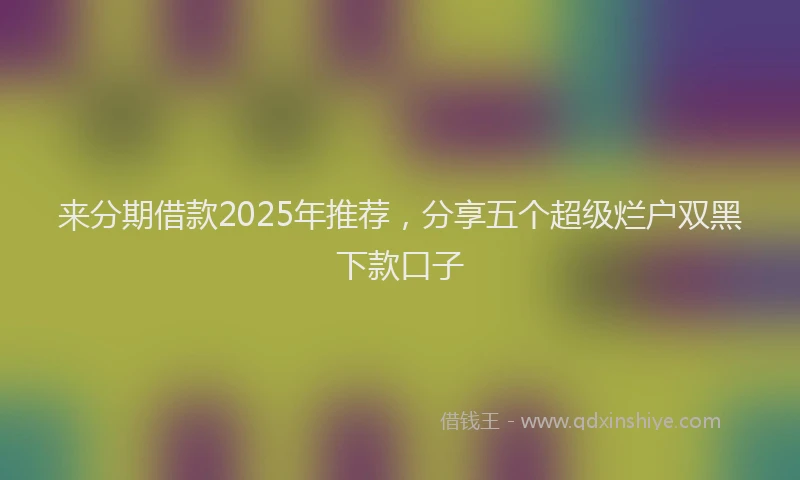 来分期借款2025年推荐，分享五个超级烂户双黑下款口子