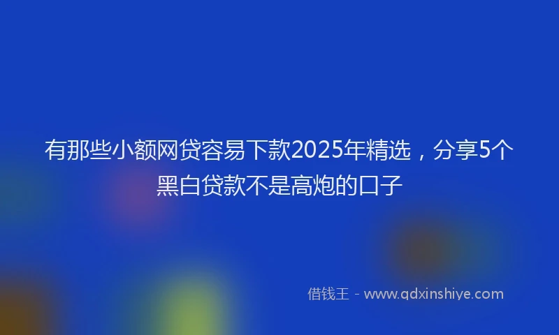 有那些小额网贷容易下款2025年精选，分享5个黑白贷款不是高炮的口子