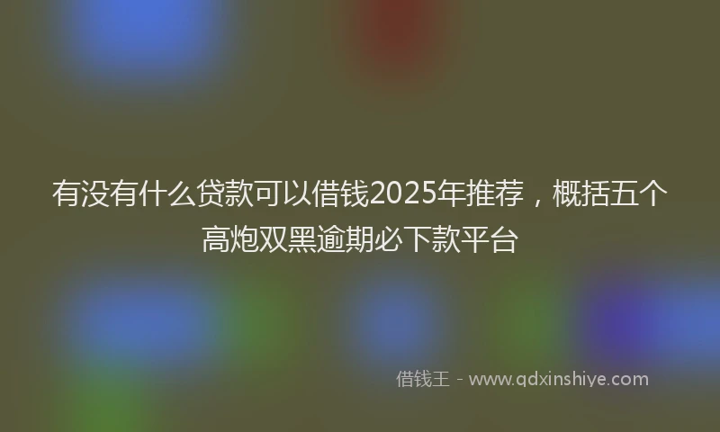 有没有什么贷款可以借钱2025年推荐，概括五个高炮双黑逾期必下款平台