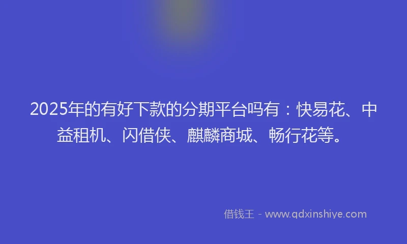 2025年的有好下款的分期平台吗有：快易花、中益租机、闪借侠、麒麟商城、畅行花等。
