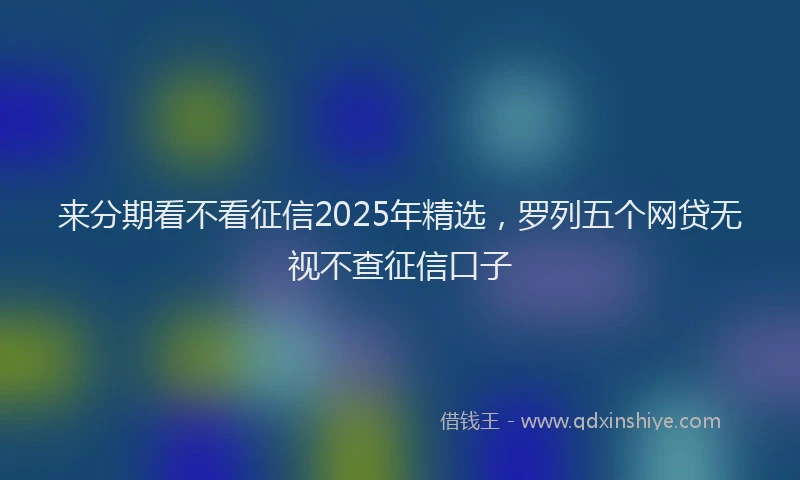 来分期看不看征信2025年精选，罗列五个网贷无视不查征信口子