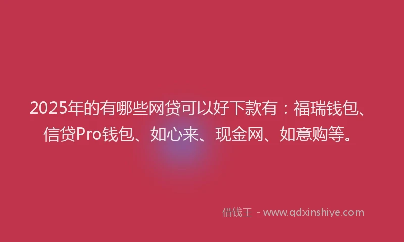 2025年的有哪些网贷可以好下款有：福瑞钱包、信贷Pro钱包、如心来、现金网、如意购等。
