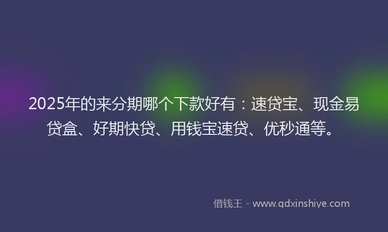 2025年的来分期哪个下款好有：速贷宝、现金易贷盒、好期快贷、用钱宝速贷、优秒通等。