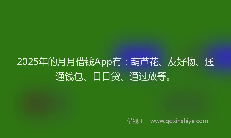 2025年的月月借钱App有：葫芦花、友好物、通通钱包、日日贷、通过放等。